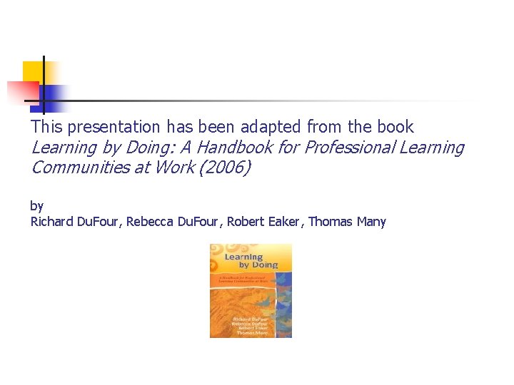 This presentation has been adapted from the book Learning by Doing: A Handbook for