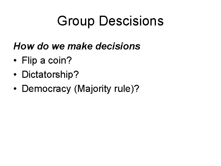 Group Descisions How do we make decisions • Flip a coin? • Dictatorship? •