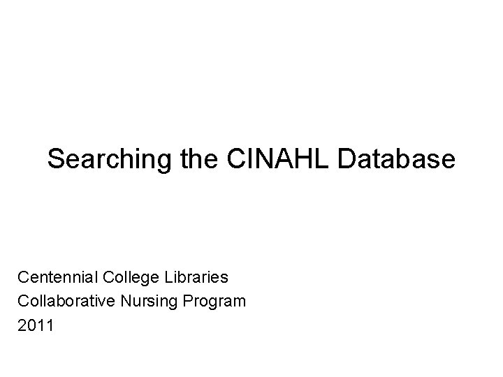 Searching the CINAHL Database Centennial College Libraries Collaborative Nursing Program 2011 