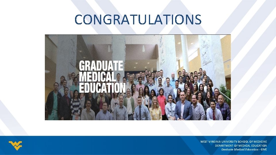 CONGRATULATIONS WEST VIRGINIA UNIVERSITY SCHOOL OF MEDICINE DEPARTMENT OF MEDICAL EDUCATION Graduate Medical Education