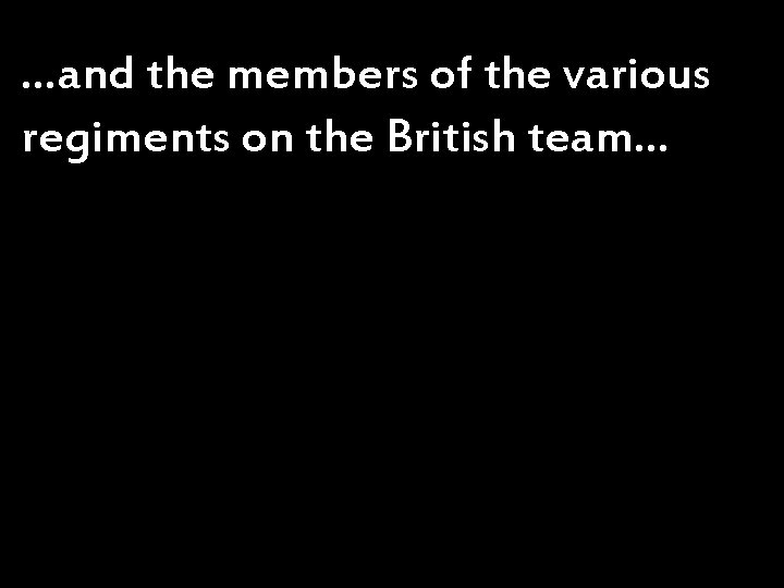 …and the members of the various regiments on the British team… 