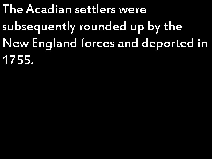 The Acadian settlers were subsequently rounded up by the New England forces and deported