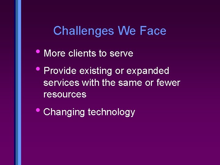 Challenges We Face • More clients to serve • Provide existing or expanded services
