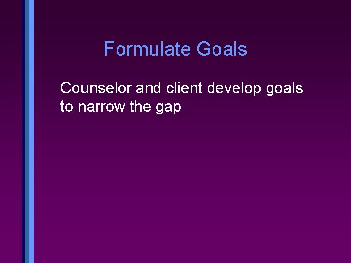 Formulate Goals Counselor and client develop goals to narrow the gap 