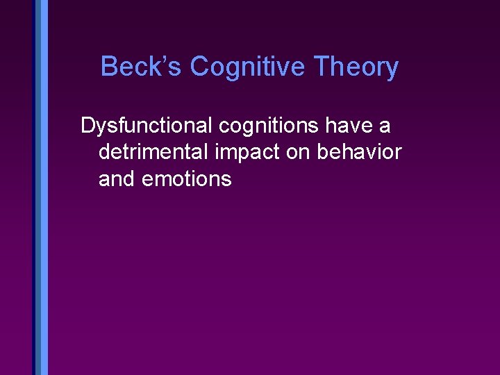 Beck’s Cognitive Theory Dysfunctional cognitions have a detrimental impact on behavior and emotions 