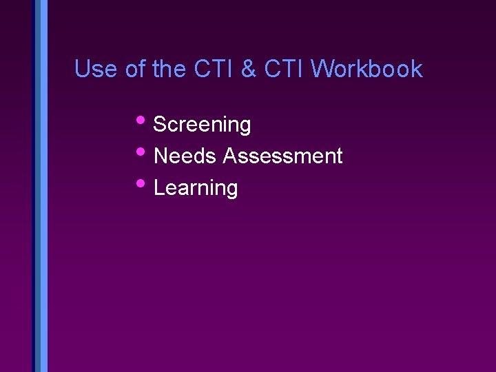 Use of the CTI & CTI Workbook • Screening • Needs Assessment • Learning