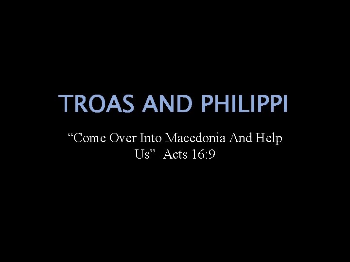TROAS AND PHILIPPI “Come Over Into Macedonia And Help Us” Acts 16: 9 