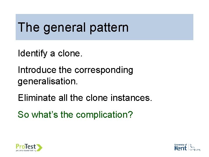 The general pattern Identify a clone. Introduce the corresponding generalisation. Eliminate all the clone
