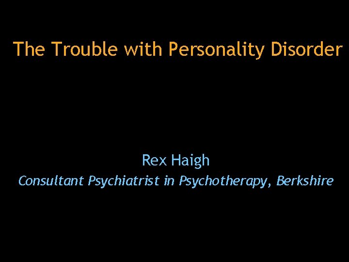 The Trouble with Personality Disorder Rex Haigh Consultant Psychiatrist in Psychotherapy, Berkshire 