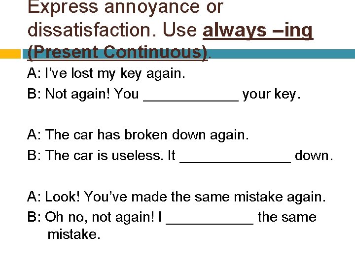 Express annoyance or dissatisfaction. Use always –ing (Present Continuous). A: I’ve lost my key