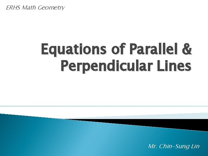 ERHS Math Geometry Equations of Parallel & Perpendicular Lines Mr. Chin-Sung Lin 