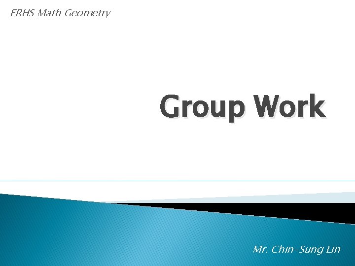 ERHS Math Geometry Group Work Mr. Chin-Sung Lin 
