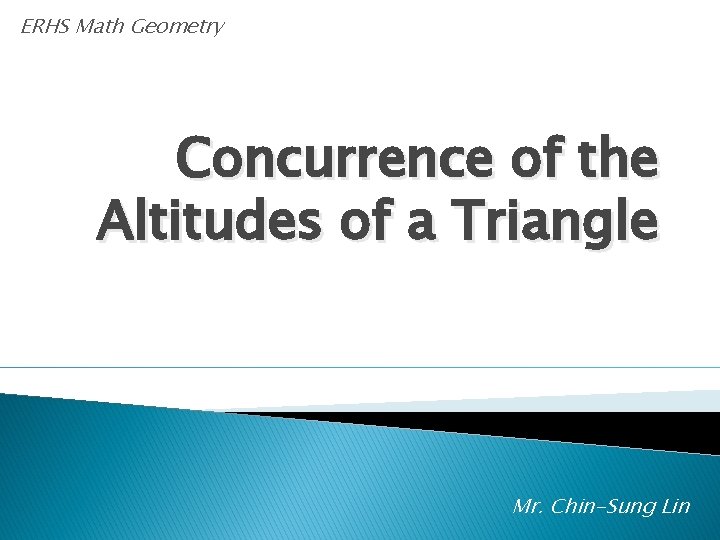 ERHS Math Geometry Concurrence of the Altitudes of a Triangle Mr. Chin-Sung Lin 