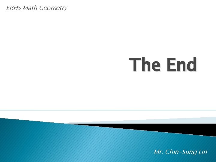 ERHS Math Geometry The End Mr. Chin-Sung Lin 