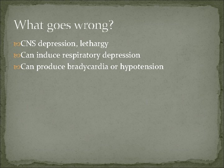 What goes wrong? CNS depression, lethargy Can induce respiratory depression Can produce bradycardia or