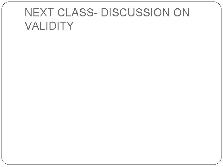 NEXT CLASS- DISCUSSION ON VALIDITY 