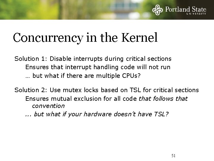 Concurrency in the Kernel Solution 1: Disable interrupts during critical sections Ensures that interrupt