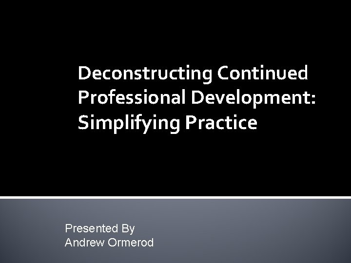 Deconstructing Continued Professional Development: Simplifying Practice Presented By Andrew Ormerod 