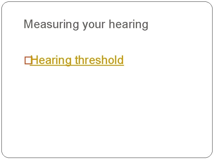 Measuring your hearing �Hearing threshold 