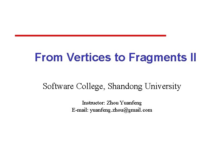 From Vertices to Fragments II Software College, Shandong University Instructor: Zhou Yuanfeng E-mail: yuanfeng.