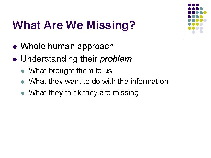 What Are We Missing? l l Whole human approach Understanding their problem l l