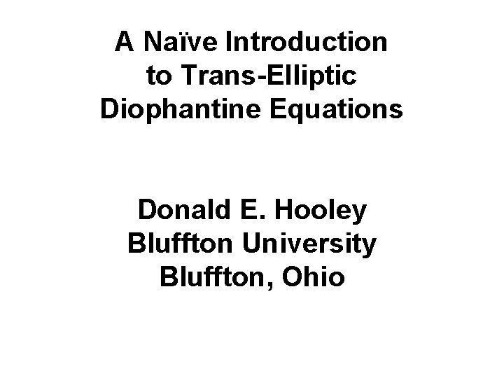 A Naïve Introduction to Trans-Elliptic Diophantine Equations Donald E. Hooley Bluffton University Bluffton, Ohio