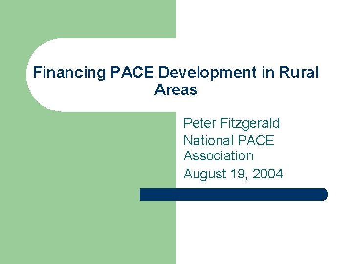 Financing PACE Development in Rural Areas Peter Fitzgerald National PACE Association August 19, 2004 Financing PACE Development in Rural Areas Peter Fitzgerald National PACE Association August 19, 2004