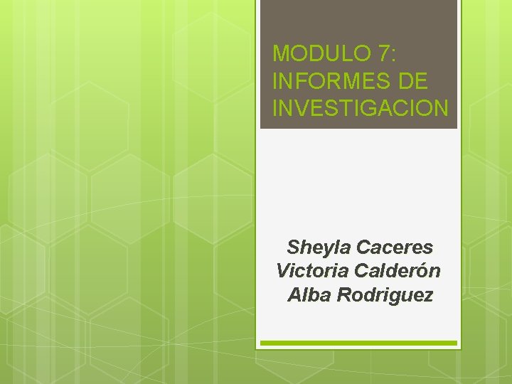 MODULO 7: INFORMES DE INVESTIGACION Sheyla Caceres Victoria Calderón Alba Rodriguez 