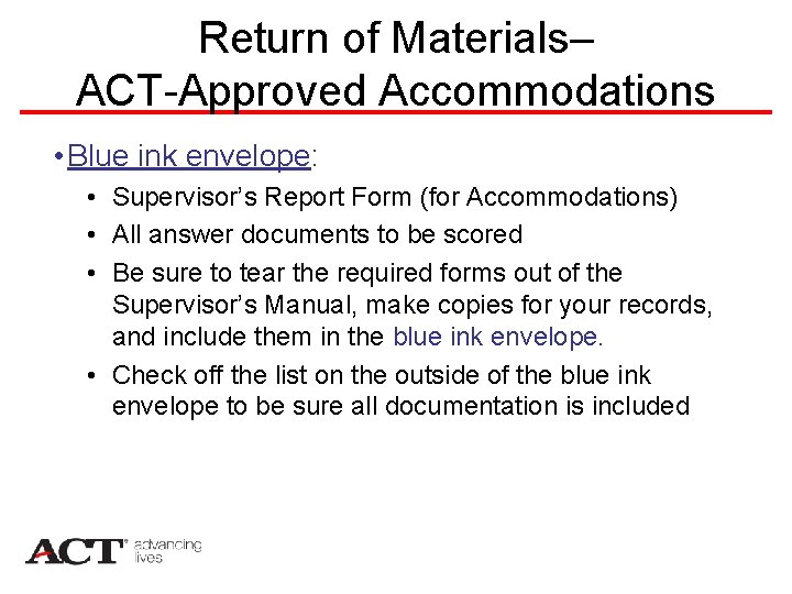 Return of Materials– ACT-Approved Accommodations • Blue ink envelope: • Supervisor’s Report Form (for