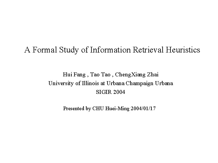 A Formal Study of Information Retrieval Heuristics Hui Fang , Tao , Cheng. Xiang A Formal Study of Information Retrieval Heuristics Hui Fang , Tao , Cheng. Xiang