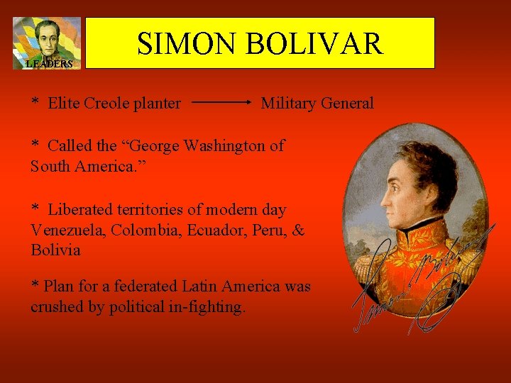 LEADERS SIMON BOLIVAR * Elite Creole planter Military General * Called the “George Washington