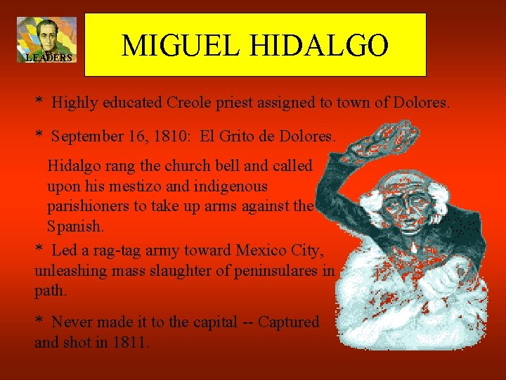 LEADERS MIGUEL HIDALGO * Highly educated Creole priest assigned to town of Dolores. *