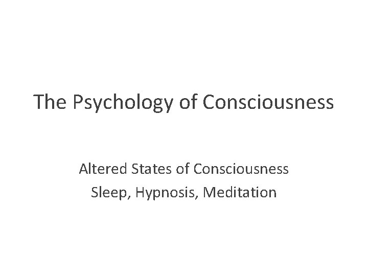 The Psychology of Consciousness Altered States of Consciousness Sleep, Hypnosis, Meditation 