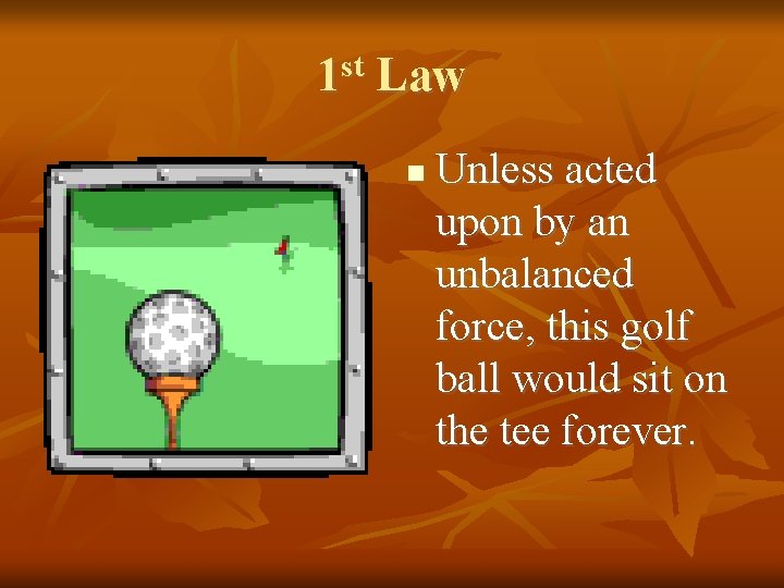 1 st Law Unless acted upon by an unbalanced force, this golf ball would