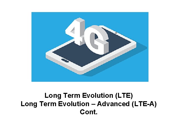 Long Term Evolution (LTE) Long Term Evolution – Advanced (LTE-A) Cont. 