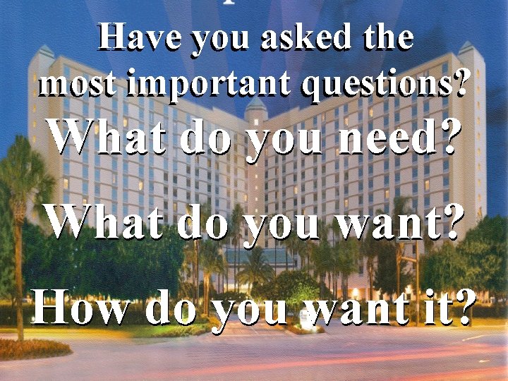 Have you asked the most important questions? What do you need? What do you Have you asked the most important questions? What do you need? What do you