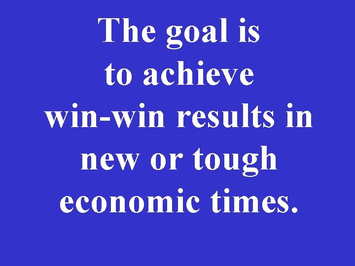 The goal is to achieve win-win results in new or tough economic times. The goal is to achieve win-win results in new or tough economic times.