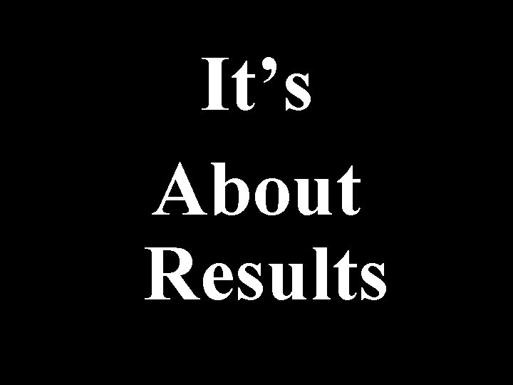 It’s About Results It’s About Results