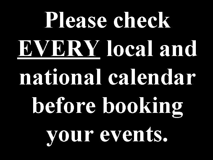 Please check EVERY local and national calendar before booking your events. Please check EVERY local and national calendar before booking your events.