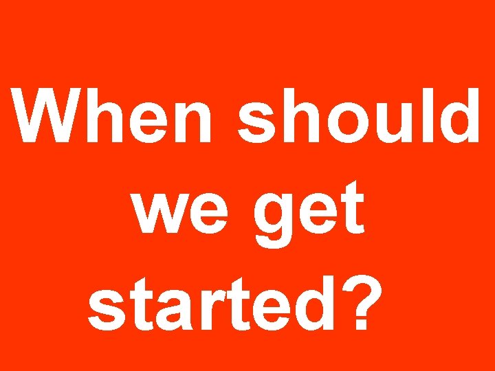 When should we get started? When should we get started?