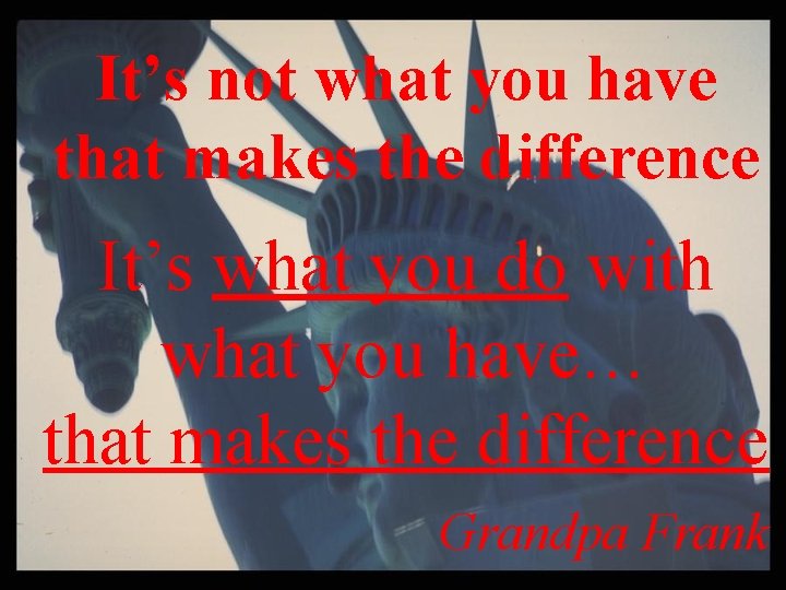 It’s not what you have that makes the difference It’s what you do with It’s not what you have that makes the difference It’s what you do with