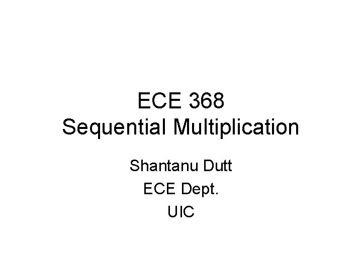 ECE 368 Sequential Multiplication Shantanu Dutt ECE Dept. UIC 