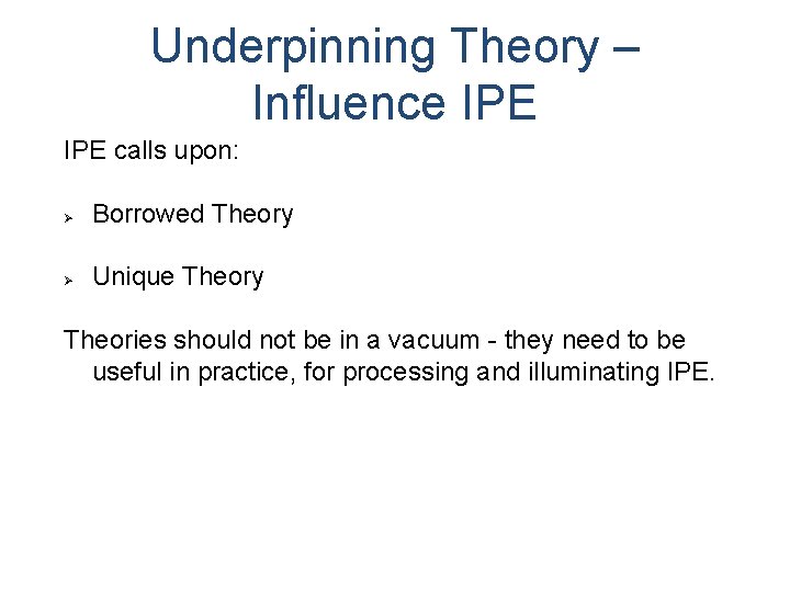 Underpinning Theory – Influence IPE calls upon: Borrowed Theory Unique Theory Theories should not