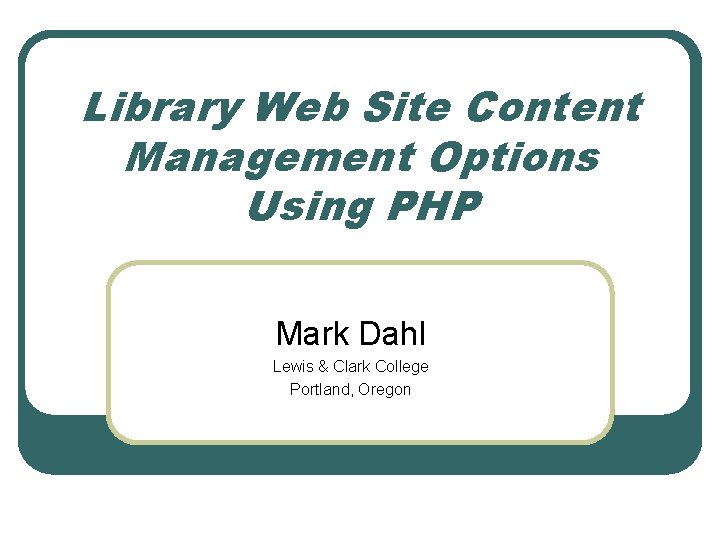 Library Web Site Content Management Options Using PHP Mark Dahl Lewis & Clark College