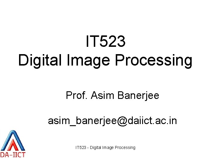 IT 523 Digital Image Processing Prof. Asim Banerjee asim_banerjee@daiict. ac. in IT 523 -