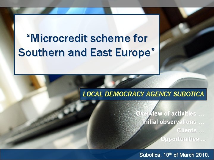 “Microcredit scheme for Southern and East Europe” LOCAL DEMOCRACY AGENCY SUBOTICA Overview of activities