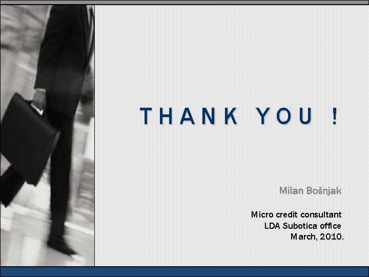 THANK YOU ! Milan Bošnjak Micro credit consultant LDA Subotica office March, 2010. 