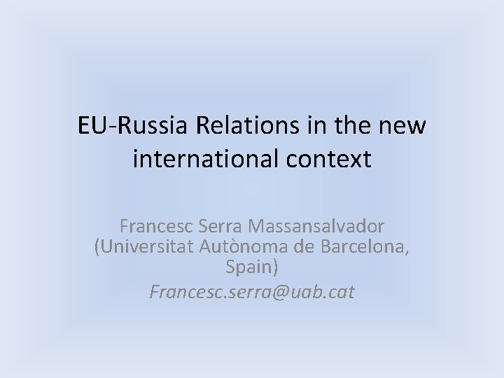 EU-Russia Relations in the new international context Francesc Serra Massansalvador (Universitat Autònoma de Barcelona, EU-Russia Relations in the new international context Francesc Serra Massansalvador (Universitat Autònoma de Barcelona,