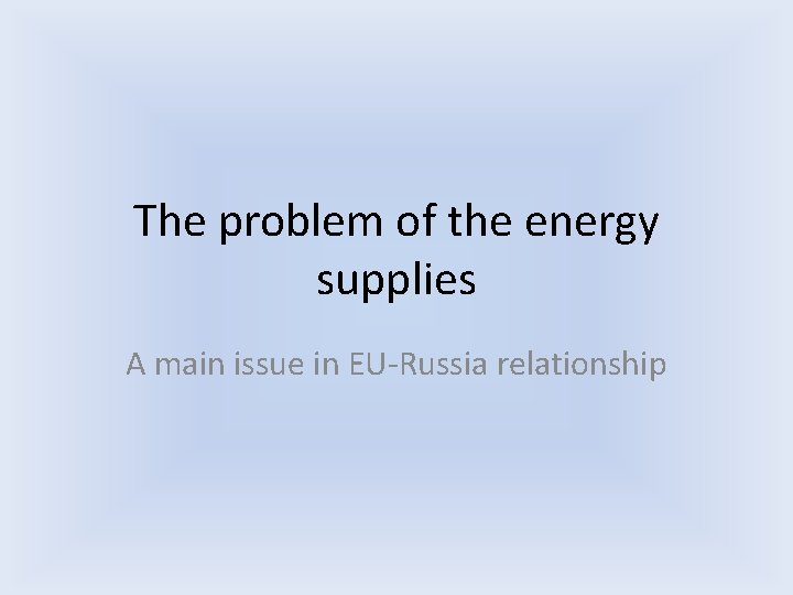 The problem of the energy supplies A main issue in EU-Russia relationship The problem of the energy supplies A main issue in EU-Russia relationship
