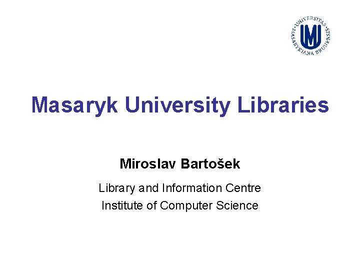 Masaryk University Libraries Miroslav Bartošek Library and Information Centre Institute of Computer Science 